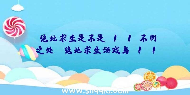 绝地求生是不是h1z1？不同之处！（绝地求生游戏与H1Z1差别）